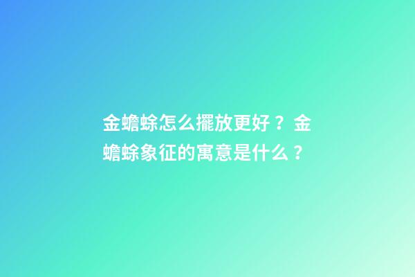 金蟾蜍怎么擺放更好？金蟾蜍象征的寓意是什么？